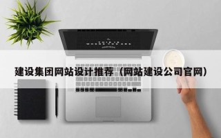 白城建设集团网站设计推荐（网站建设公司官网）
